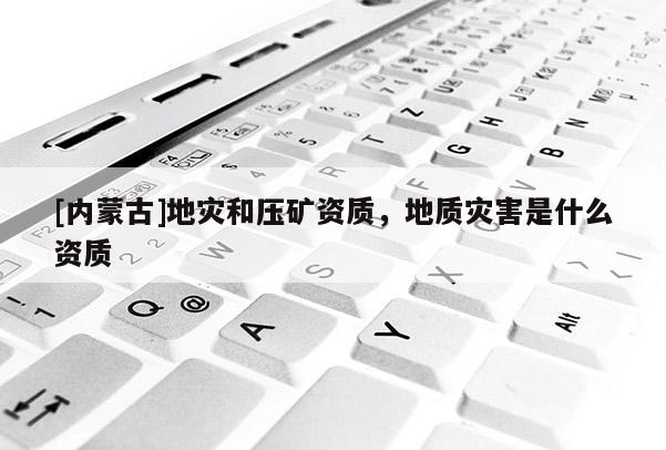 [內(nèi)蒙古]地災(zāi)和壓礦資質(zhì)，地質(zhì)災(zāi)害是什么資質(zhì)