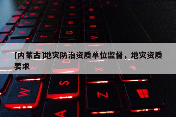 [內蒙古]地災防治資質單位監督，地災資質要求