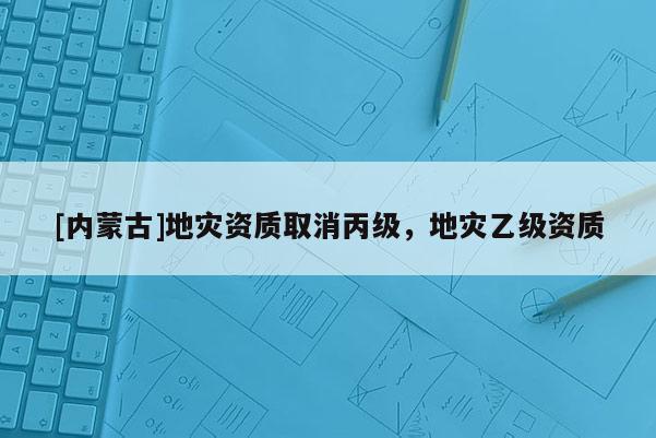 [內蒙古]地災資質取消丙級，地災乙級資質