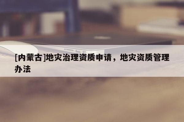 [內蒙古]地災治理資質申請，地災資質管理辦法