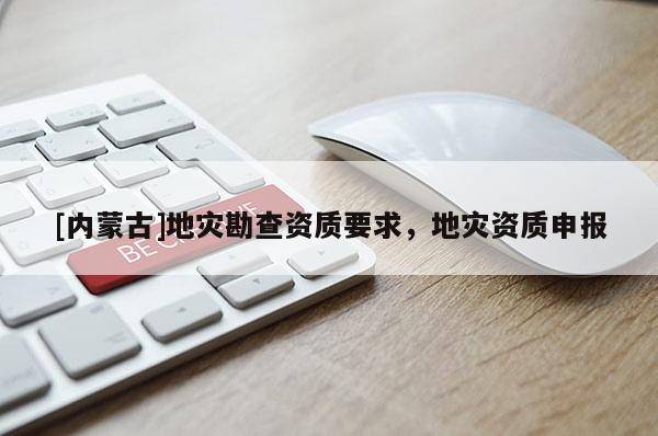 [內蒙古]地災勘查資質要求，地災資質申報