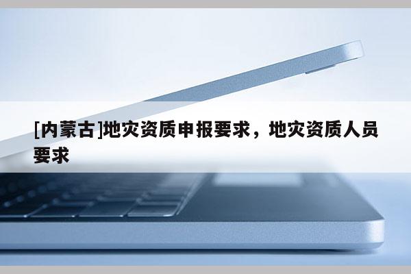 [內蒙古]地災資質申報要求，地災資質人員要求
