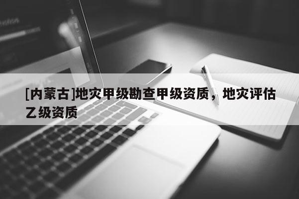 [內蒙古]地災甲級勘查甲級資質，地災評估乙級資質