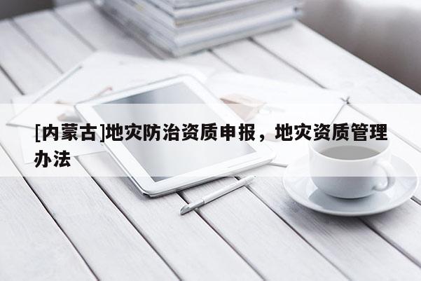 [內蒙古]地災防治資質申報，地災資質管理辦法