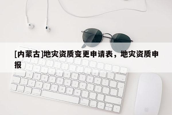 [內蒙古]地災資質變更申請表，地災資質申報
