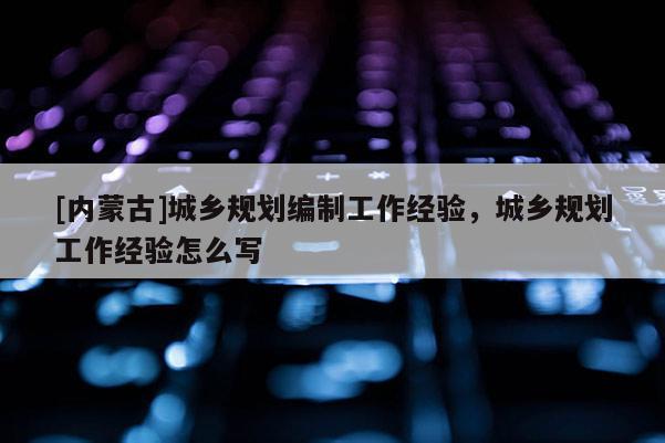 [內蒙古]城鄉規劃編制工作經驗，城鄉規劃工作經驗怎么寫