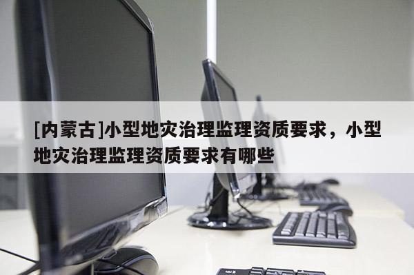 [內蒙古]小型地災治理監理資質要求，小型地災治理監理資質要求有哪些