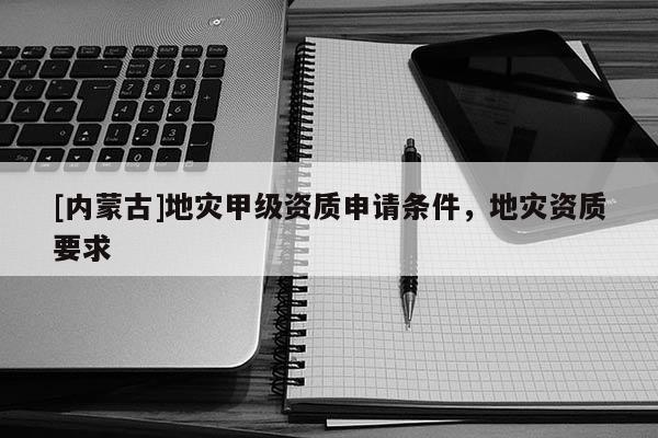 [內蒙古]地災甲級資質申請條件，地災資質要求