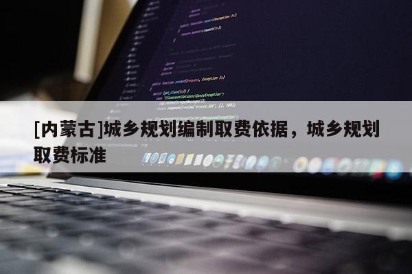 [內(nèi)蒙古]城鄉(xiāng)規(guī)劃編制取費(fèi)依據(jù)，城鄉(xiāng)規(guī)劃取費(fèi)標(biāo)準(zhǔn)