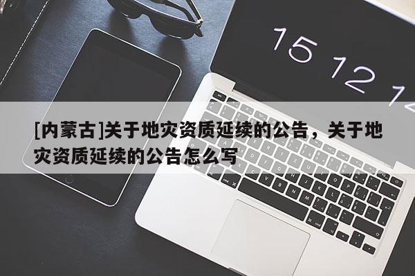 [內(nèi)蒙古]關(guān)于地災(zāi)資質(zhì)延續(xù)的公告，關(guān)于地災(zāi)資質(zhì)延續(xù)的公告怎么寫