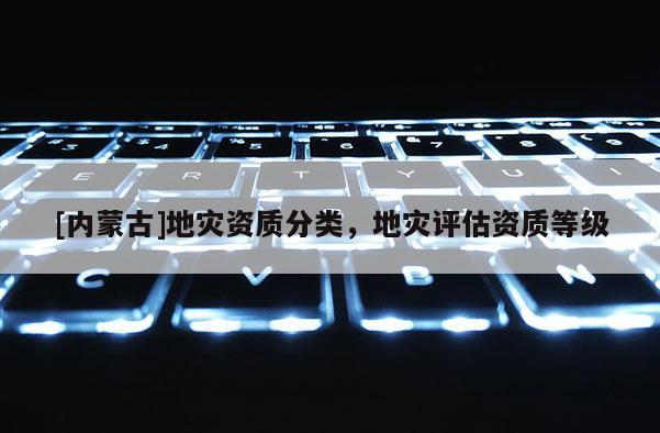 [內蒙古]地災資質分類，地災評估資質等級