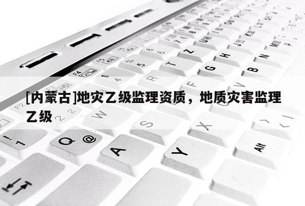 [內(nèi)蒙古]地災(zāi)乙級(jí)監(jiān)理資質(zhì)，地質(zhì)災(zāi)害監(jiān)理乙級(jí)