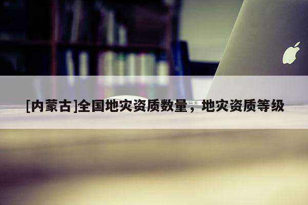 [內蒙古]全國地災資質數量，地災資質等級