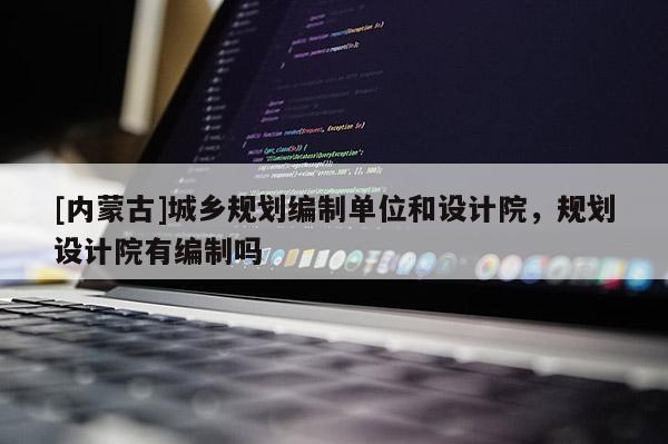 [內(nèi)蒙古]城鄉(xiāng)規(guī)劃編制單位和設(shè)計院，規(guī)劃設(shè)計院有編制嗎