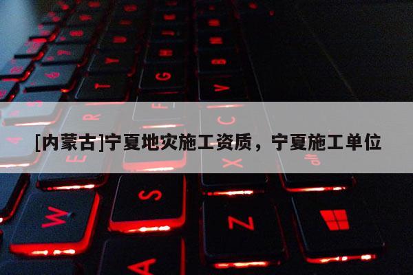 [內(nèi)蒙古]寧夏地災(zāi)施工資質(zhì)，寧夏施工單位