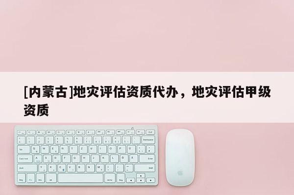 [內蒙古]地災評估資質代辦，地災評估甲級資質