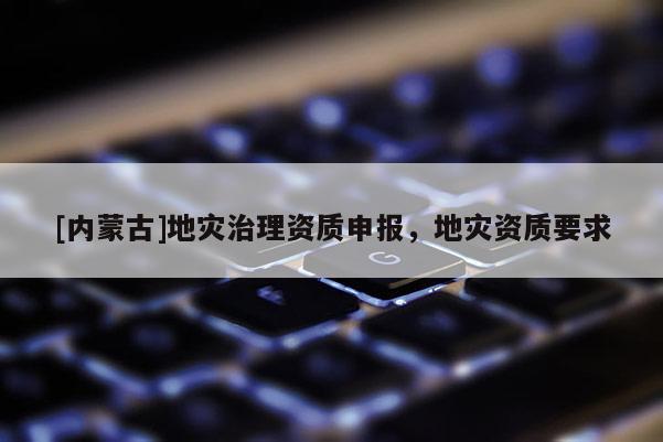 [內蒙古]地災治理資質申報，地災資質要求