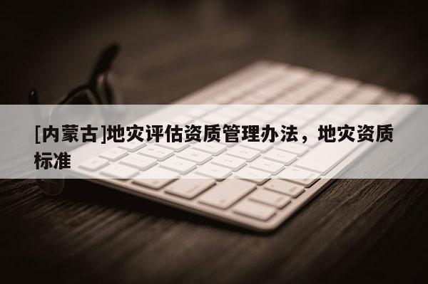 [內蒙古]地災評估資質管理辦法，地災資質標準