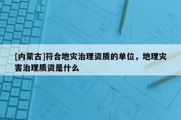 [內(nèi)蒙古]符合地災(zāi)治理資質(zhì)的單位，地理災(zāi)害治理質(zhì)資是什么
