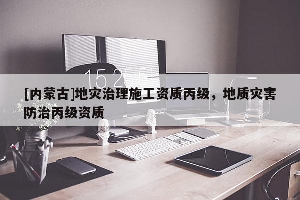 [內蒙古]地災治理施工資質丙級，地質災害防治丙級資質