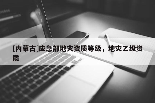 [內蒙古]應急部地災資質等級，地災乙級資質