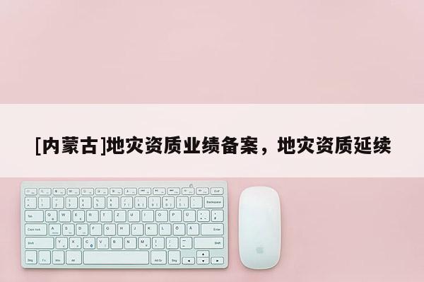 [內蒙古]地災資質業績備案，地災資質延續