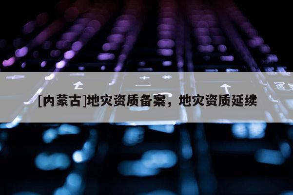 [內蒙古]地災資質備案，地災資質延續