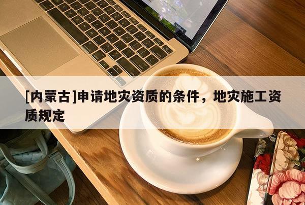 [內蒙古]申請地災資質的條件，地災施工資質規定