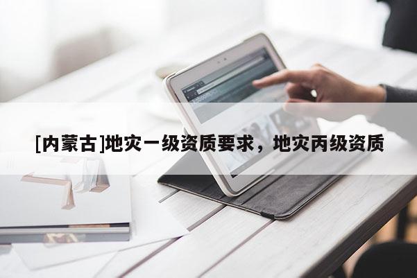 [內(nèi)蒙古]地災(zāi)一級(jí)資質(zhì)要求，地災(zāi)丙級(jí)資質(zhì)