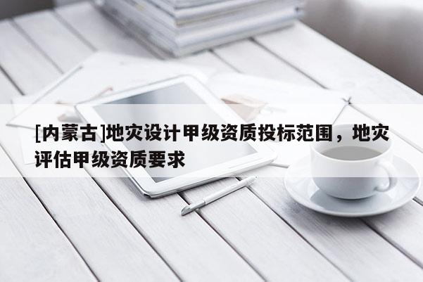 [內蒙古]地災設計甲級資質投標范圍，地災評估甲級資質要求