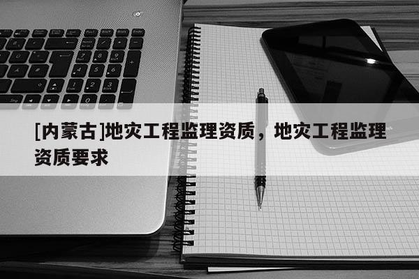 [內蒙古]地災工程監理資質，地災工程監理資質要求