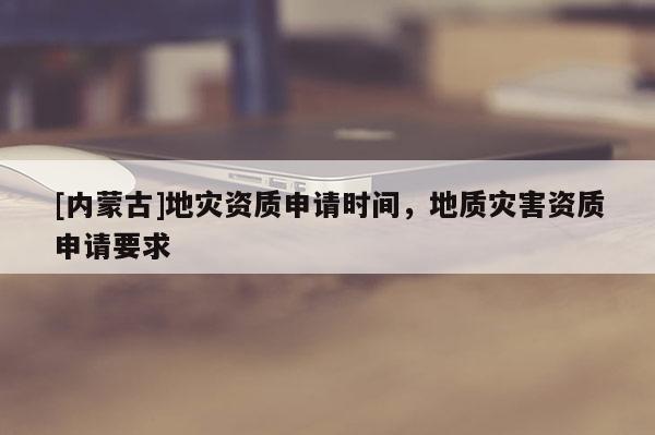 [內(nèi)蒙古]地災(zāi)資質(zhì)申請(qǐng)時(shí)間，地質(zhì)災(zāi)害資質(zhì)申請(qǐng)要求