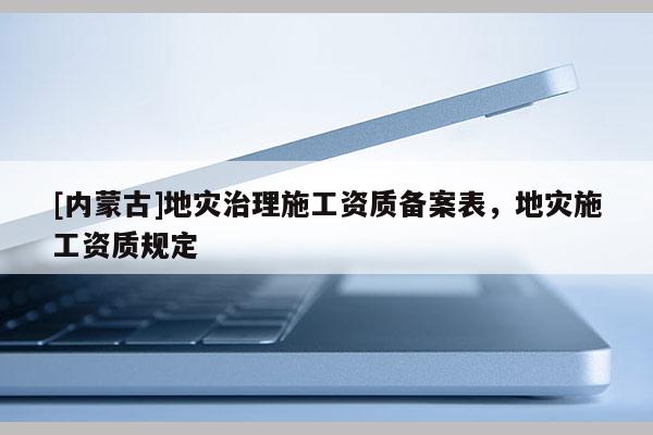 [內(nèi)蒙古]地災(zāi)治理施工資質(zhì)備案表，地災(zāi)施工資質(zhì)規(guī)定