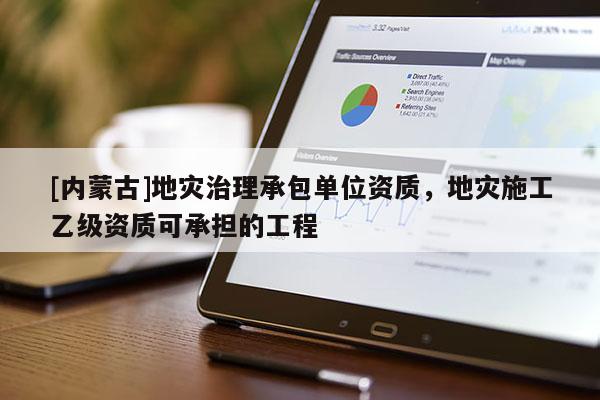 [內蒙古]地災治理承包單位資質，地災施工乙級資質可承擔的工程
