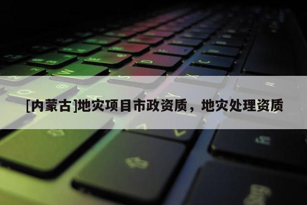 [內蒙古]地災項目市政資質，地災處理資質