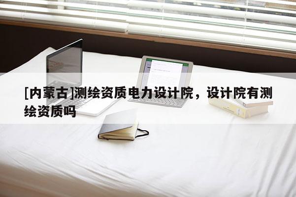 [內蒙古]測繪資質電力設計院，設計院有測繪資質嗎