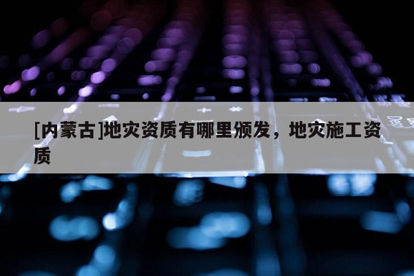 [內蒙古]地災資質有哪里頒發，地災施工資質