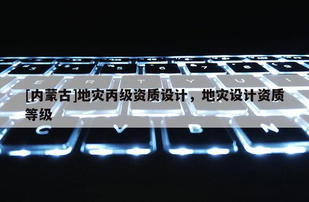 [內(nèi)蒙古]地災(zāi)丙級資質(zhì)設(shè)計(jì)，地災(zāi)設(shè)計(jì)資質(zhì)等級
