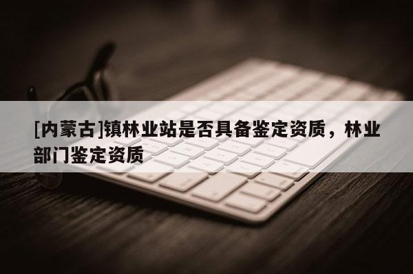 [內蒙古]鎮林業站是否具備鑒定資質，林業部門鑒定資質