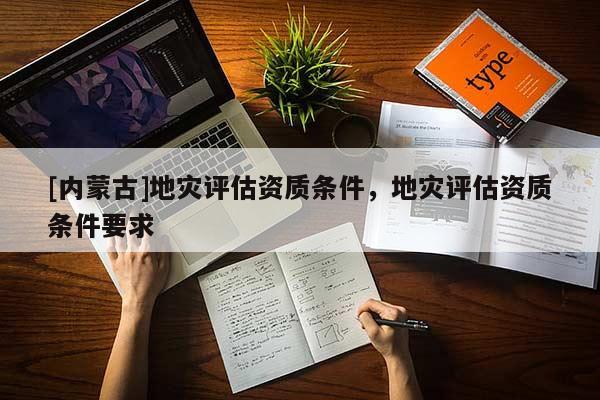[內蒙古]地災評估資質條件，地災評估資質條件要求