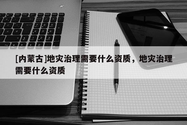 [內(nèi)蒙古]地災(zāi)治理需要什么資質(zhì)，地災(zāi)治理需要什么資質(zhì)