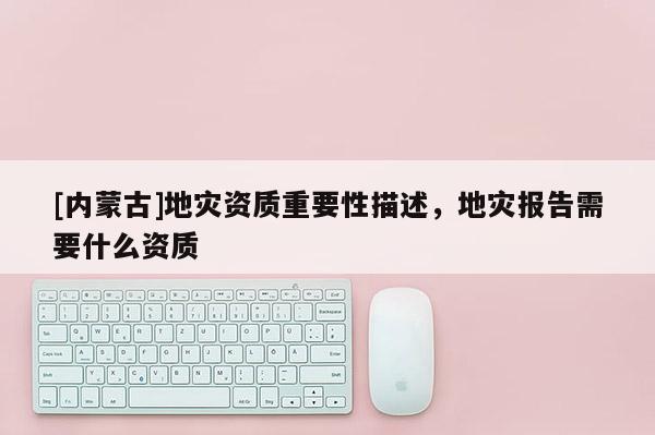 [內(nèi)蒙古]地災(zāi)資質(zhì)重要性描述，地災(zāi)報(bào)告需要什么資質(zhì)