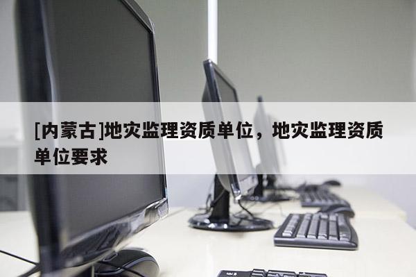 [內蒙古]地災監理資質單位，地災監理資質單位要求