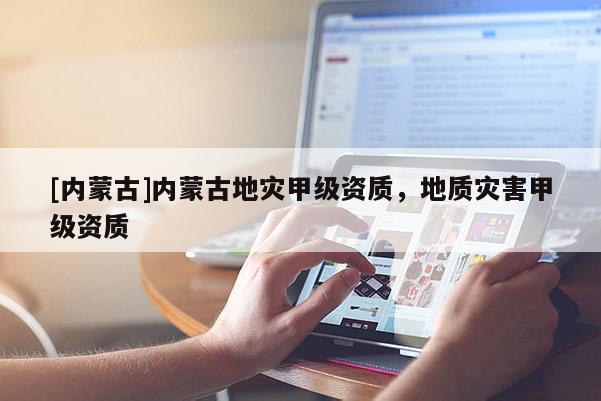 [內蒙古]內蒙古地災甲級資質，地質災害甲級資質