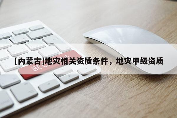 [內(nèi)蒙古]地災(zāi)相關(guān)資質(zhì)條件，地災(zāi)甲級(jí)資質(zhì)