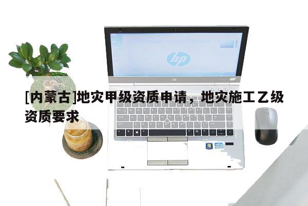 [內蒙古]地災甲級資質申請，地災施工乙級資質要求