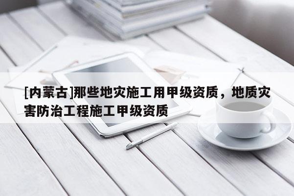 [內蒙古]那些地災施工用甲級資質，地質災害防治工程施工甲級資質