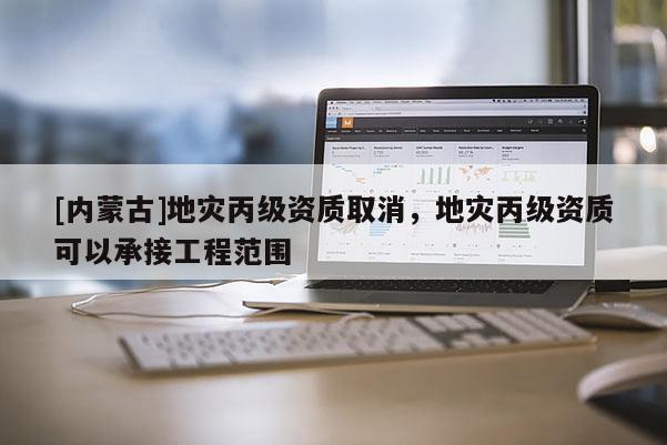 [內蒙古]地災丙級資質取消，地災丙級資質可以承接工程范圍