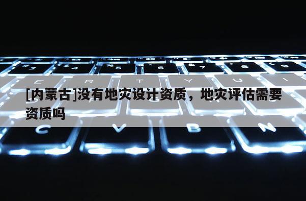 [內蒙古]沒有地災設計資質，地災評估需要資質嗎
