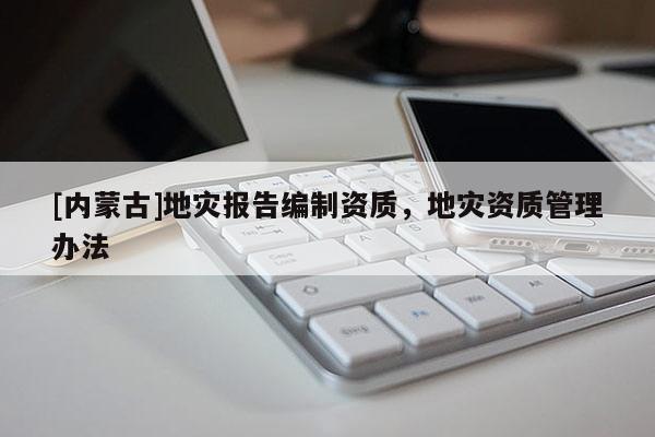 [內蒙古]地災報告編制資質，地災資質管理辦法